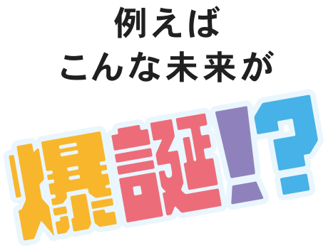 例えばこんな未来が爆誕！？